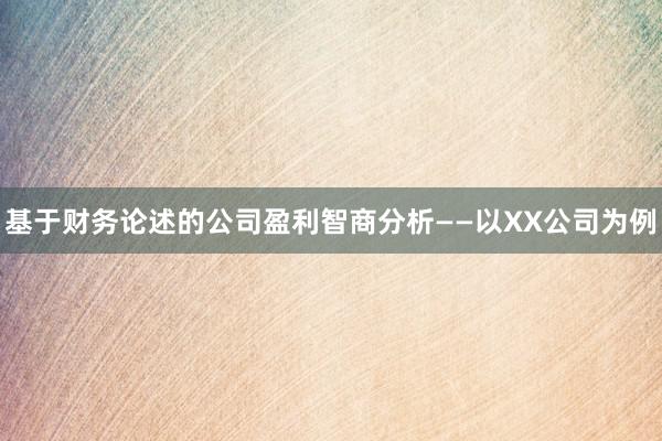 基于财务论述的公司盈利智商分析——以XX公司为例