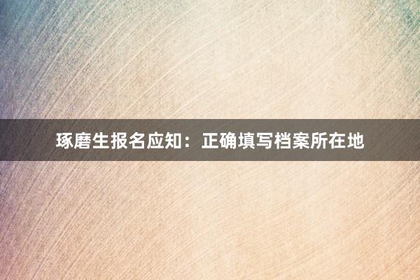 琢磨生报名应知：正确填写档案所在地