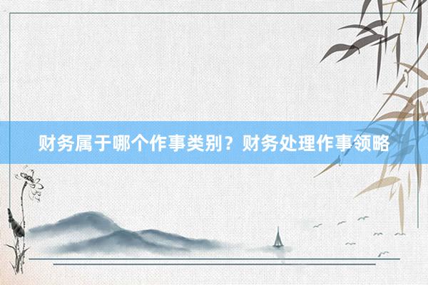 财务属于哪个作事类别？财务处理作事领略