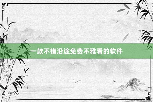 一款不错沿途免费不雅看的软件