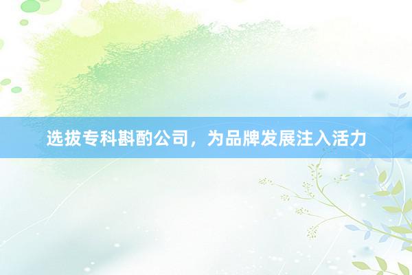 选拔专科斟酌公司，为品牌发展注入活力