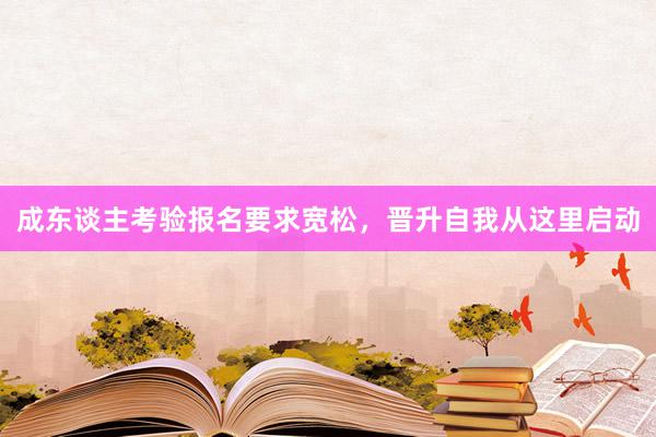 成东谈主考验报名要求宽松，晋升自我从这里启动