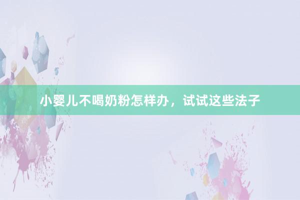 小婴儿不喝奶粉怎样办，试试这些法子