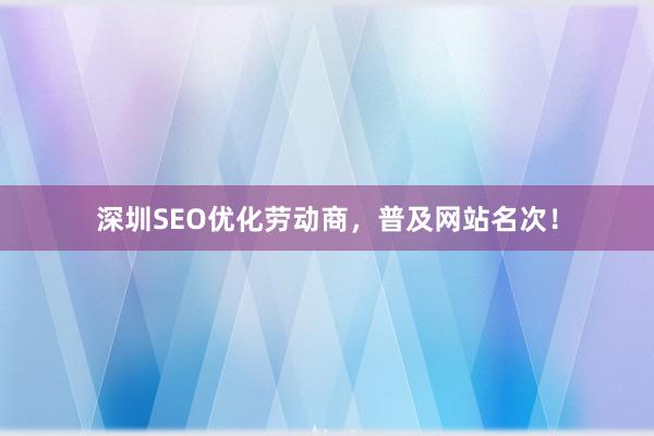 深圳SEO优化劳动商，普及网站名次！
