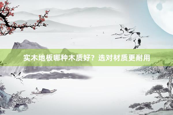 实木地板哪种木质好？选对材质更耐用