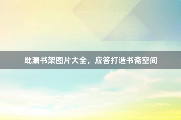 纰漏书架图片大全，应答打造书斋空间