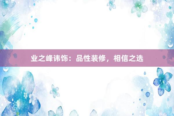 业之峰讳饰：品性装修，相信之选